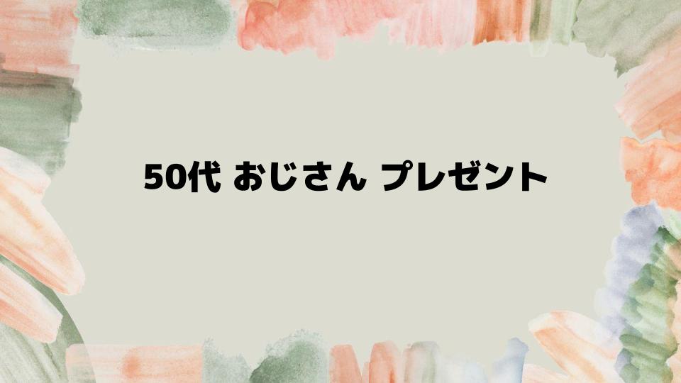 50代おじさんプレゼントで絶対外さない選び方